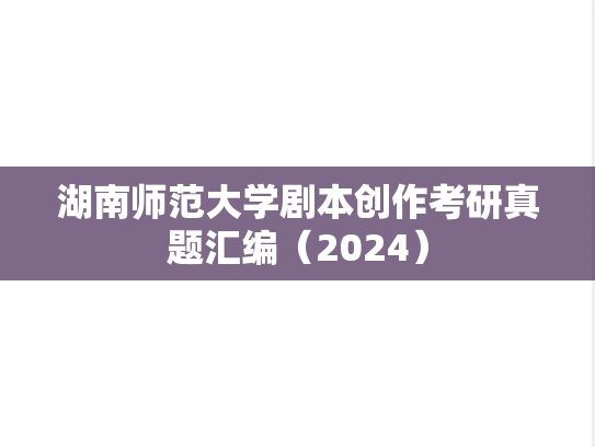 湖南师范大学剧本创作考研真题汇编（2024）,湖南师范大学剧本创作考研真题汇编（2024）,湖南师范大学汇编,剧本创作汇编,第1张