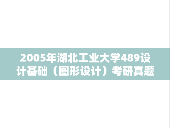 2005年湖北工业大学489设计基础（图形设计）考研真题.rar