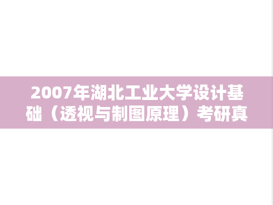 2007年湖北工业大学设计基础（透视与制图原理）考研真题.rar