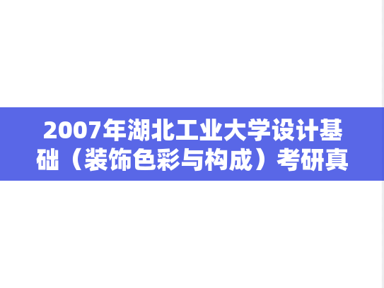 2007年湖北工业大学设计基础（装饰色彩与构成）考研真题.rar