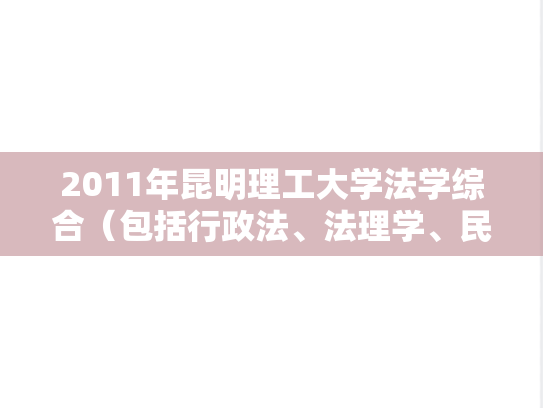 2011年昆明理工大学法学综合（包括行政法、法理学、民法）考研真题.doc