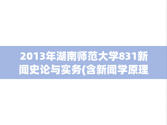 2013年湖南师范大学831新闻史论与实务(含新闻学原理、中国新闻事业史、新闻采访与写作)考研真题