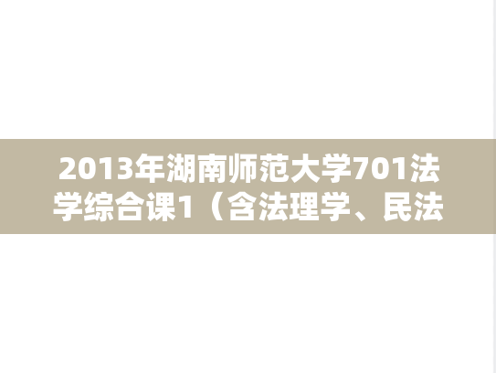 2013年湖南师范大学701法学综合课1（含法理学、民法学）考研真题