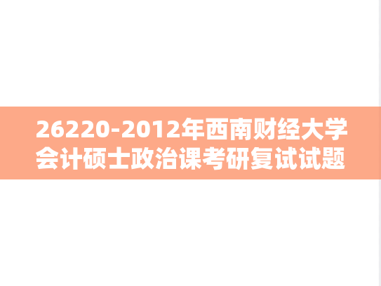 26220-2012年<strong>西南财经大学</strong>会计硕士政治课考研复试试题（回忆版）