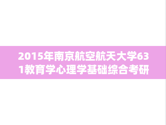2015年南京航空航天大学631教育学心理学基础综合考研真题.pdf