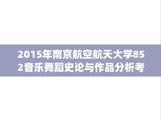2015年南京航空航天大学852音乐舞蹈史论与作品分析考研真题.pdf
