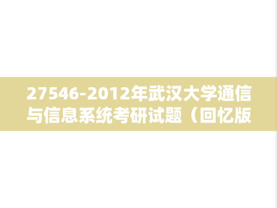 27546-2012年武汉大学通信与信息系统考研试题（回忆版）