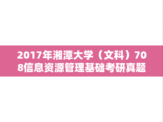 2017年湘潭大学（文科）708信息资源管理基础考研真题
