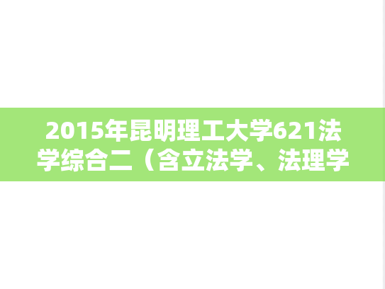 2015年昆明理工大学621法学综合二（含立法学、法理学）考研真题.docx