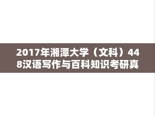 2017年湘潭大学（文科）448汉语写作与百科知识考研真题