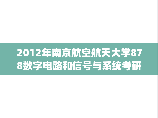 2012年南京航空航天大学878数字电路和信号与系统考研真题.pdf