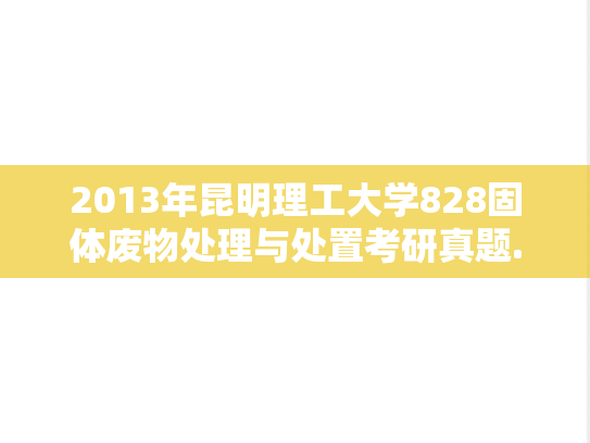 2013年昆明理工大学828固体废物处理与处置考研真题.doc
