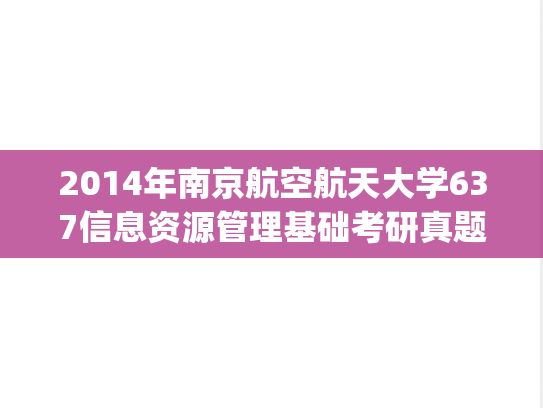 2014年南京航空航天大学637信息资源管理基础考研真题.pdf