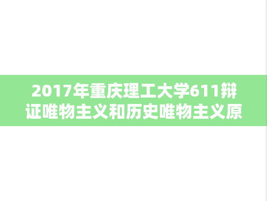 2017年重庆理工大学611辩证唯物主义和历史唯物主义原理A考研真题.doc