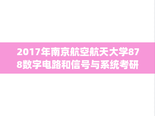 2017年南京航空航天大学878数字电路和信号与系统考研真题.pdf