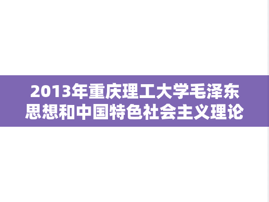 2013年重庆理工大学毛泽东思想和中国特色社会主义理论体系概论考研真题.doc