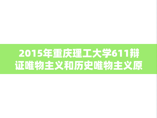 2015年重庆理工大学611辩证唯物主义和历史唯物主义原理考研真题.doc