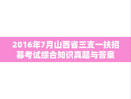 2016年7月山西省三支一扶招募考试综合知识真题与答案
