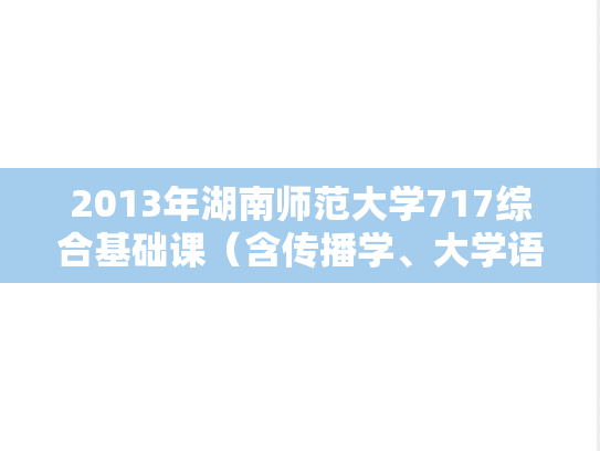 2013年湖南师范大学717综合基础课（含传播学、大学语文）考研真题