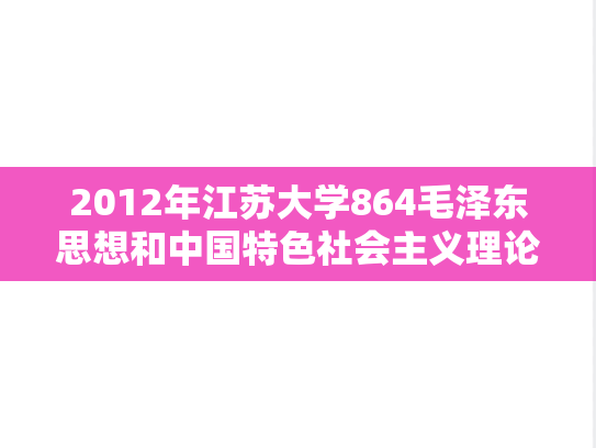 2012年江苏大学864毛泽东思想和中国特色社会主义理论体系概论考研真题