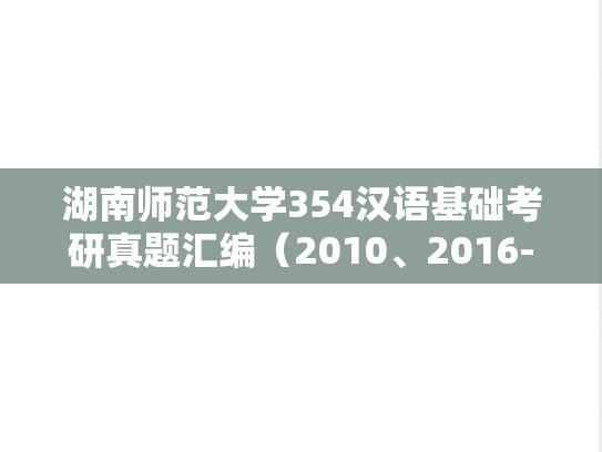 湖南师范大学354汉语基础考研真题汇编（2010、2016-2022）