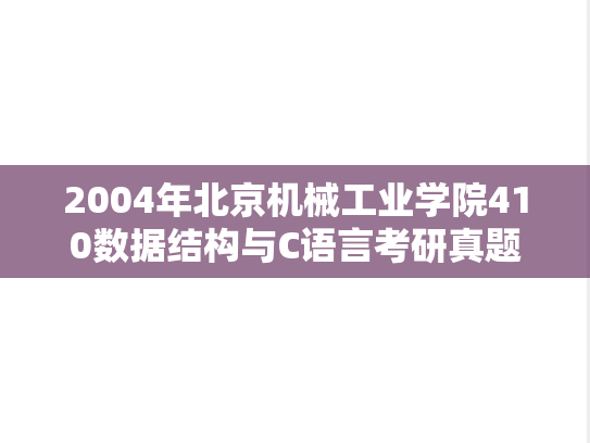 2004年北京机械工业学院410数据结构与C语言考研真题