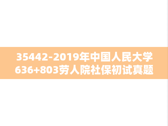 35442-2019年中国人民大学636+803劳人院社保初试真题