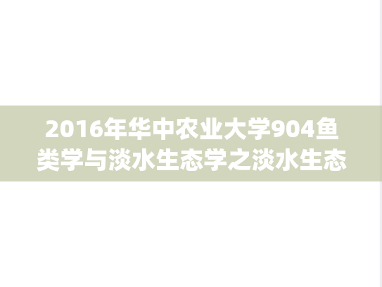 2016年华中农业大学904鱼类学与淡水生态学之淡水生态学考研真题.zip