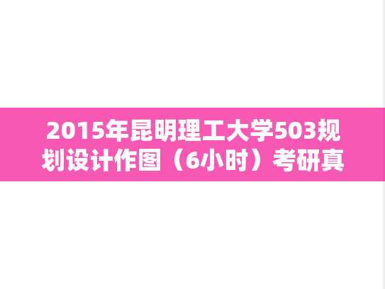 2015年昆明理工大学503规划设计作图（6小时）考研真题.doc