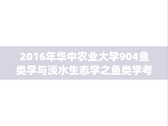 2016年华中农业大学904鱼类学与淡水生态学之鱼类学考研真题.zip