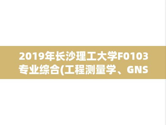 2019年长沙理工大学F0103专业综合(工程测量学、GNSS原理及应用) 交通学院考研复试真题.pdf