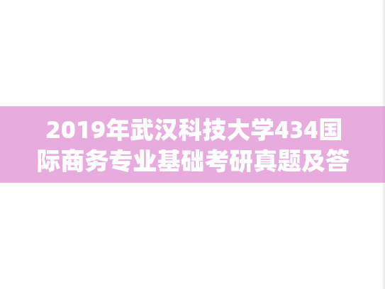2019年武汉科技大学434国际商务专业基础考研真题及答案.zip