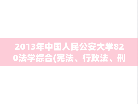 2013年中国人民公安大学820法学综合(宪法、行政法、刑事诉讼法、刑法、法理学)考研真题
