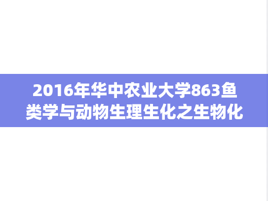 2016年华中农业大学863鱼类学与动物生理生化之生物化学考研真题.zip