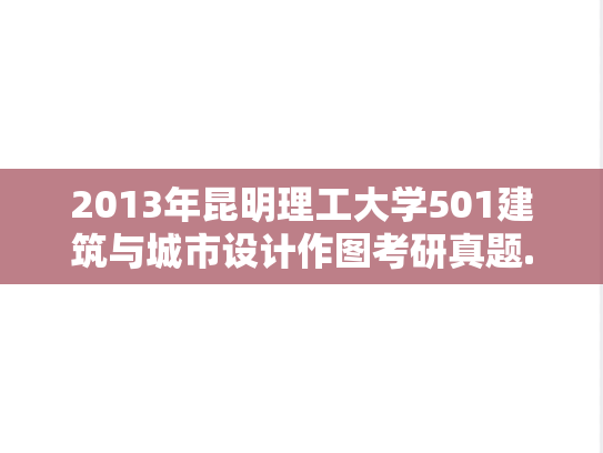 2013年昆明理工大学501建筑与城市设计作图考研真题.doc