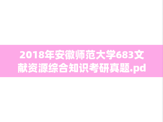 2018年安徽师范大学683文献资源综合知识考研真题.pdf