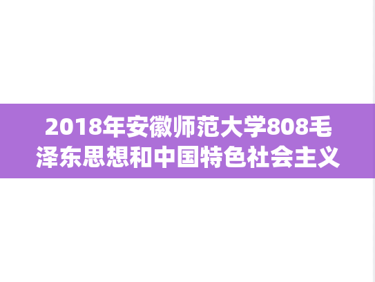 2018年安徽师范大学808毛泽东思想和中国特色社会主义理论体系概论考研真题.pdf