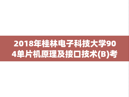 2018年桂林电子科技大学904单片机原理及接口技术(B)考研真题.doc