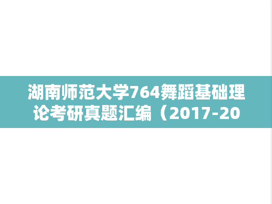 湖南师范大学764舞蹈基础理论考研真题汇编（2017-2019）