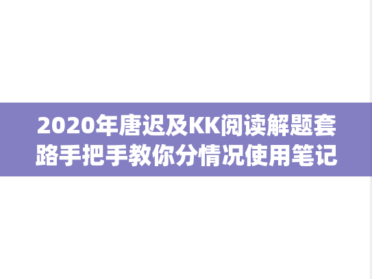 2020年唐迟及KK阅读解题套路手把手教你分情况使用笔记.pdf