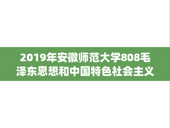 2019年安徽师范大学808毛泽东思想和中国特色社会主义理论体系概论考研真题.pdf