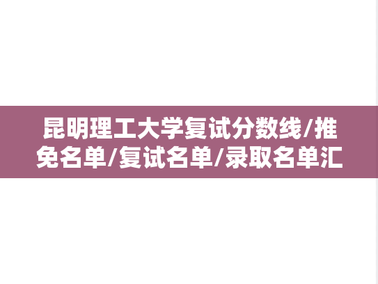 昆明理工大学复试分数线/推免名单/复试名单/录取名单汇编（2021-2024）