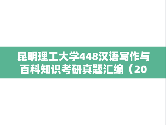 昆明理工大学448汉语写作与百科知识考研真题汇编（2015-2022）