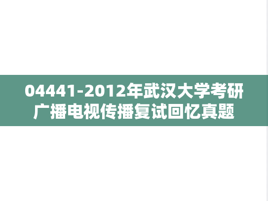 04441-2012年武汉大学考研广播电视传播复试回忆真题,04441-2012年武汉大学考研广播电视传播复试回忆真题,武汉大学,第1张