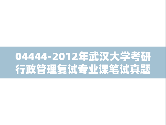04444-2012年武汉大学考研行政管理复试专业课笔试真题,04444-2012年武汉大学考研行政管理复试专业课笔试真题,武汉大学,第1张