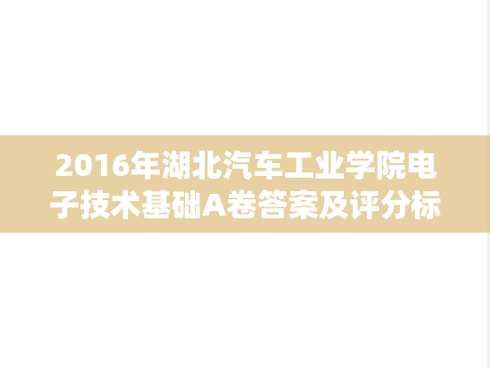 2016年湖北汽车工业学院电子技术基础A卷答案及评分标准.pdf