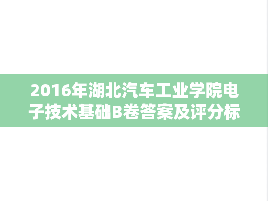 2016年湖北汽车工业学院电子技术基础B卷答案及评分标准.pdf