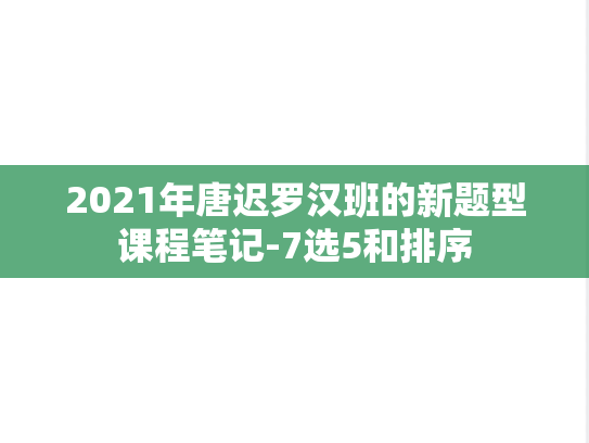 2021年唐迟罗汉班的新题型课程笔记-7选5和排序