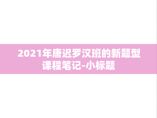 2021年唐迟罗汉班的新题型课程笔记-小标题