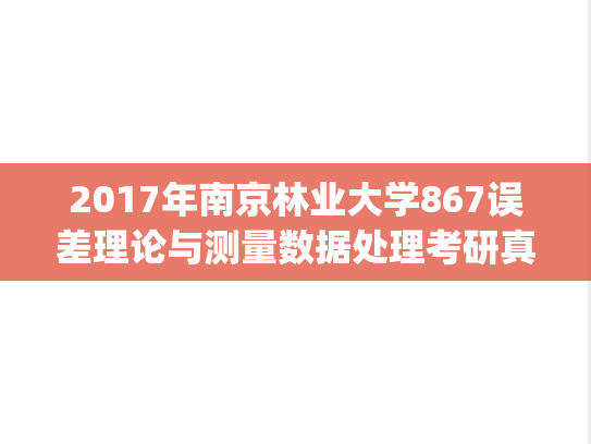 2017年南京林业大学867误差理论与测量数据处理考研真题.pdf